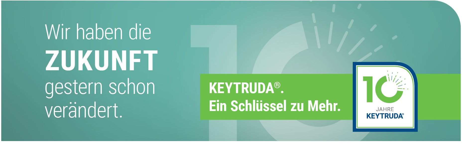 Wir haben die ZUKUNFT gestern schon verändert. KEYTRUDA®. Ein Schlüssel zu Mehr. 10 JAHRE KEYTRUDA®